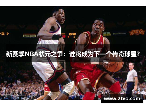 新赛季NBA状元之争:谁将成为下一个传奇球星?