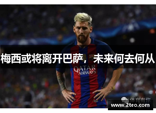 梅西或将离开巴萨，未来何去何从