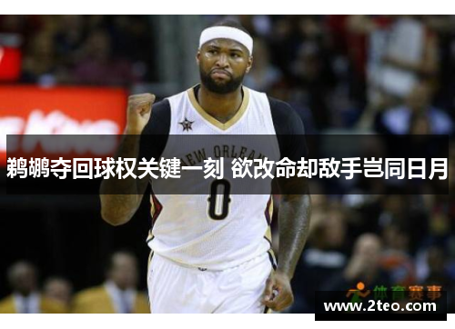 鹈鹕夺回球权关键一刻 欲改命却敌手岂同日月